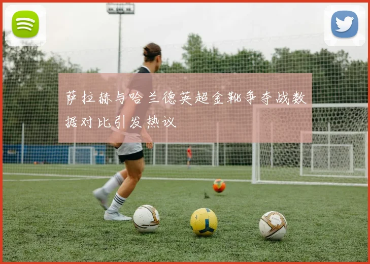 萨拉赫与哈兰德英超金靴争夺战数据对比引发热议